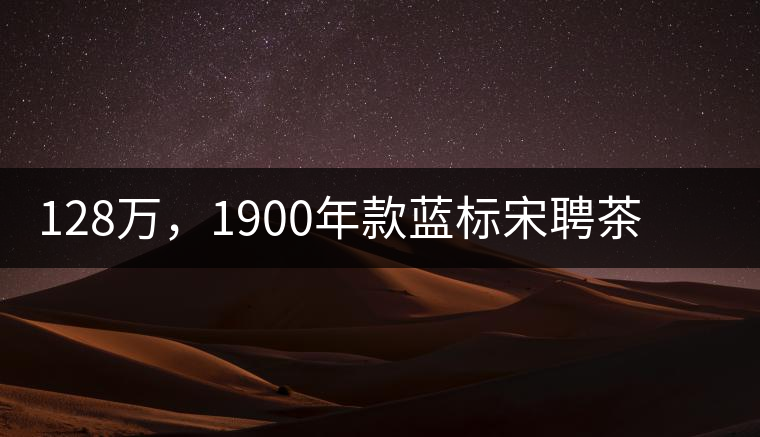 128萬，1900年款藍標宋聘茶成“競茶”標王