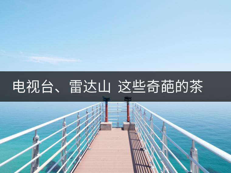 電視臺、雷達山  這些奇葩的茶山名字你肯定不知道！