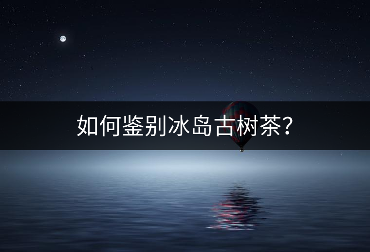 如何鑒別冰島古樹茶？