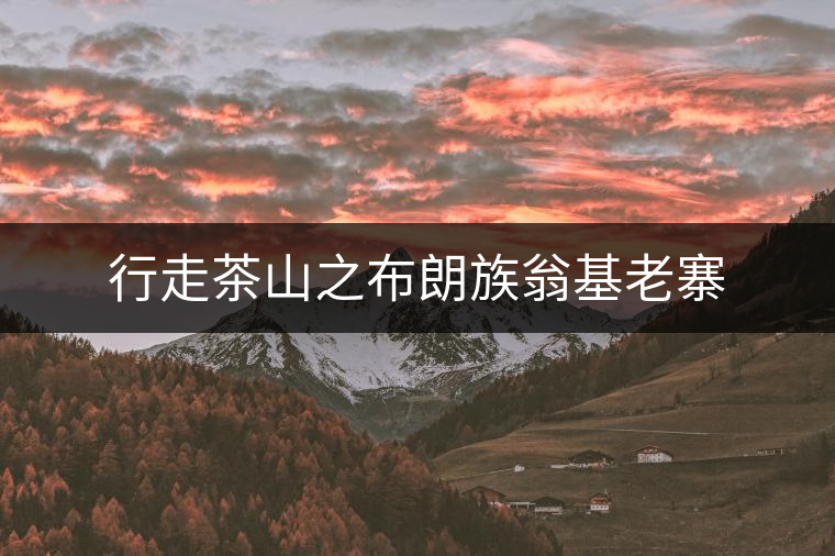 行走茶山之布朗族翁基老寨