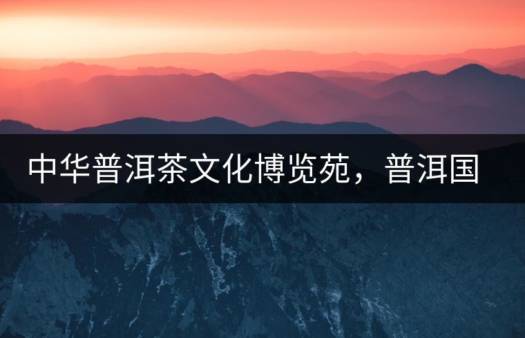 中華普洱茶文化博覽苑，普洱國家公園