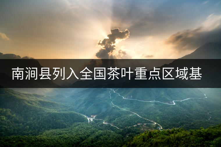 南澗縣列入全國茶葉重點(diǎn)區(qū)域基地縣