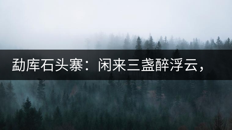 勐庫石頭寨：閑來三盞醉浮云，臥聽流水弄錚琮