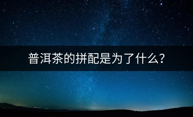普洱茶的拼配是為了什么？