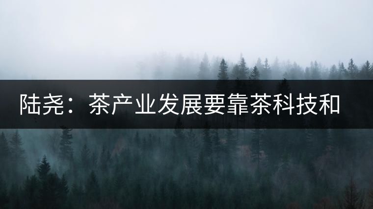 陸堯:茶產(chǎn)業(yè)發(fā)展要靠茶科技和茶文化兩個翅膀 陸堯:茶產(chǎn)業(yè)發(fā)展要靠茶科技和茶文化兩個翅膀