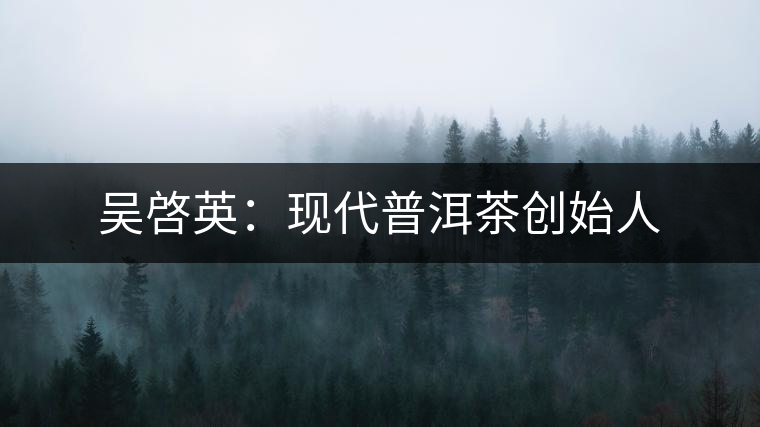 吳啓英:現代普洱茶創(chuàng)始人 吳啓英:現代普洱茶創(chuàng)始人