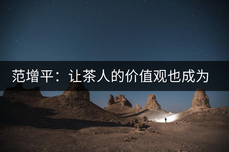 范增平:讓茶人的價值觀也成為社會的人生觀 范增平:讓茶人的價值觀也成為社會的人生觀