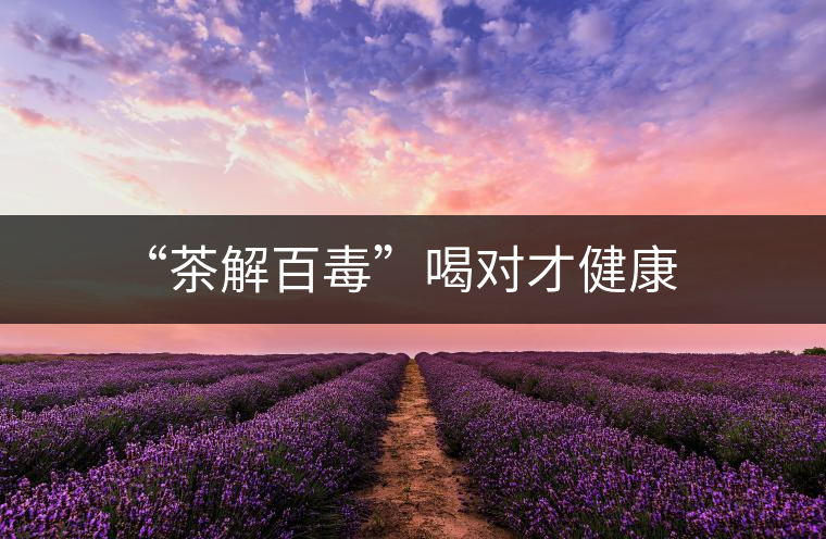 “茶解百毒”喝對才健康 “茶解百毒”喝對才健康