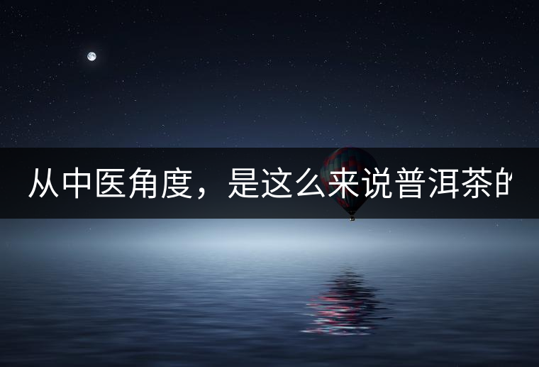 從中醫(yī)角度，是這么來說普洱茶的！