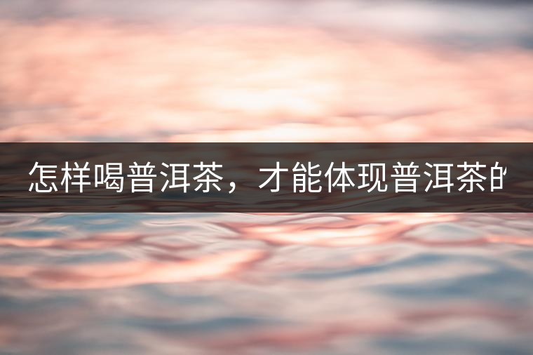 怎樣喝普洱茶，才能體現(xiàn)普洱茶的功效！
