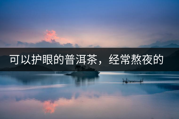 可以護(hù)眼的普洱茶,經(jīng)常熬夜的你記得多喝哦 可以護(hù)眼的普洱茶,經(jīng)常熬夜的你記得多喝哦