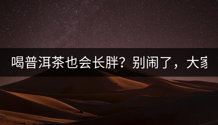 喝普洱茶也會(huì)長(zhǎng)胖？別鬧了，大家都很瘦！