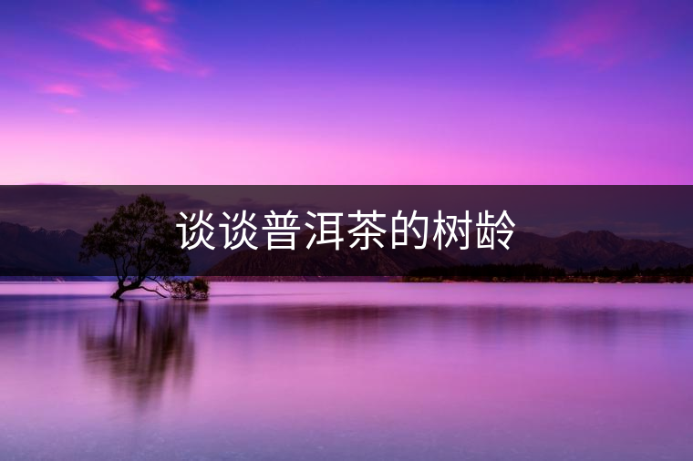 談談普洱茶的樹齡 談談普洱茶的樹齡