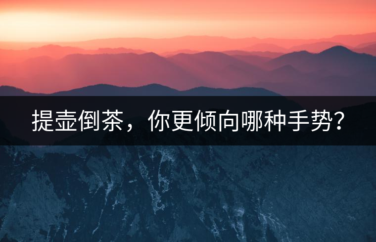 提壺倒茶，你更傾向哪種手勢(shì)？