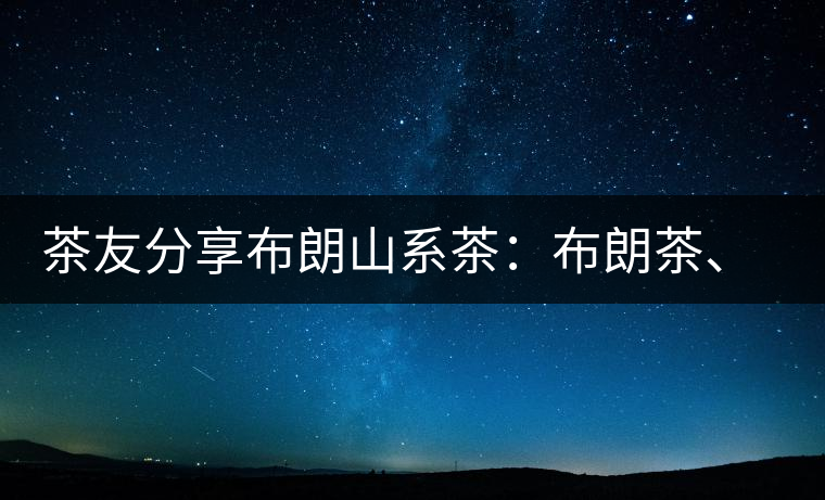 茶友分享布朗山系茶：布朗茶、老班章、老曼峨的區(qū)別