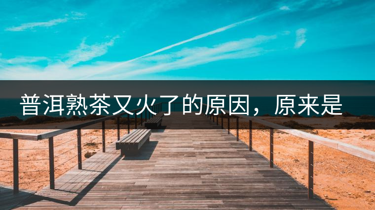 普洱熟茶又火了的原因，原來是這樣的……