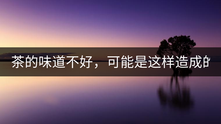 茶的味道不好，可能是這樣造成的！