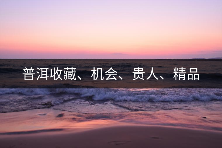 普洱收藏、機會、貴人、精品