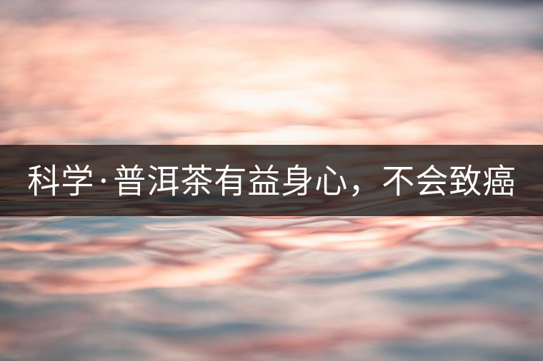 科學(xué)·普洱茶有益身心，不會致癌（1）