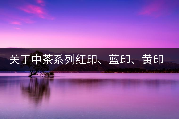 關于中茶系列紅印、藍印、黃印的解釋