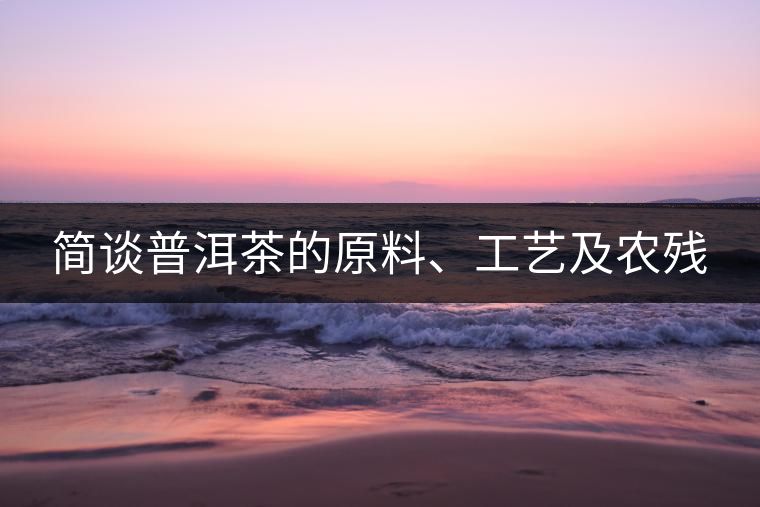 簡談普洱茶的原料、工藝及農(nóng)殘
