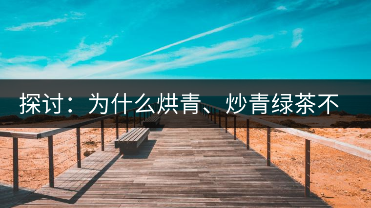 探討：為什么烘青、炒青綠茶不能用來(lái)加工普洱茶？