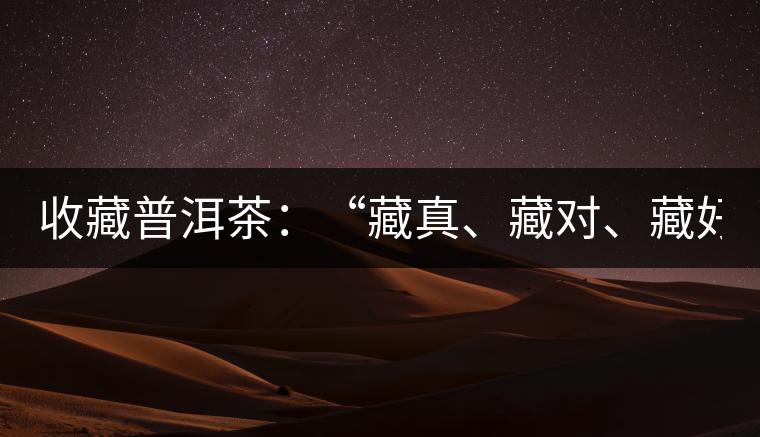 收藏普洱茶：“藏真、藏對(duì)、藏好”