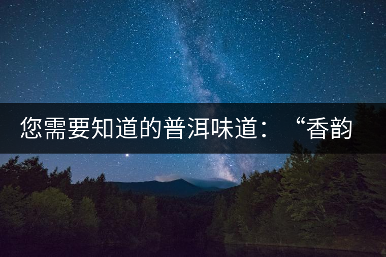 您需要知道的普洱味道：“香韻、茶湯粘稠度、喉韻”