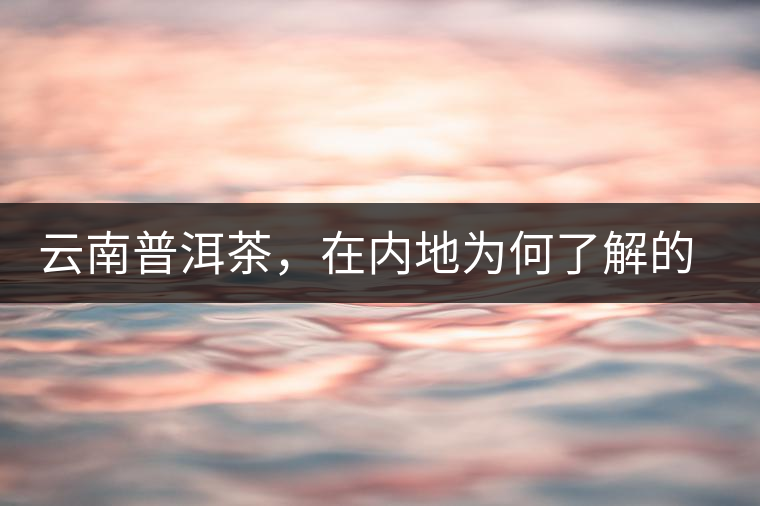 云南普洱茶，在內(nèi)地為何了解的人較少？