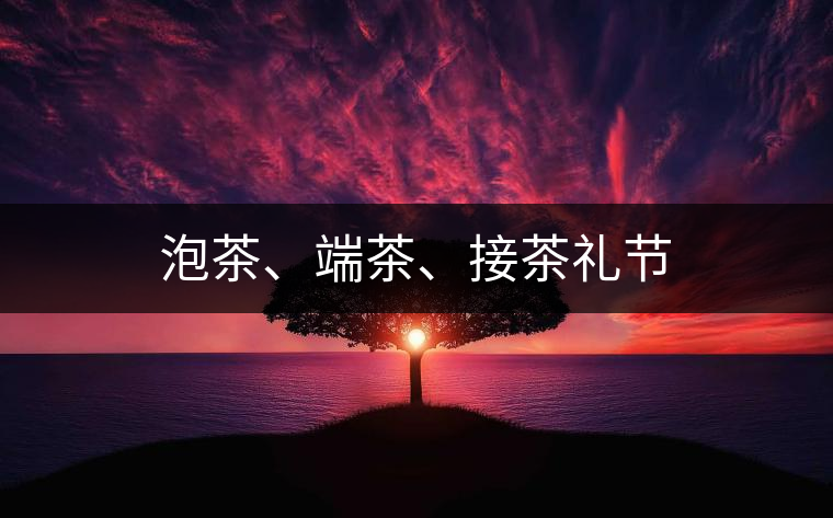 泡茶、端茶、接茶禮節(jié)