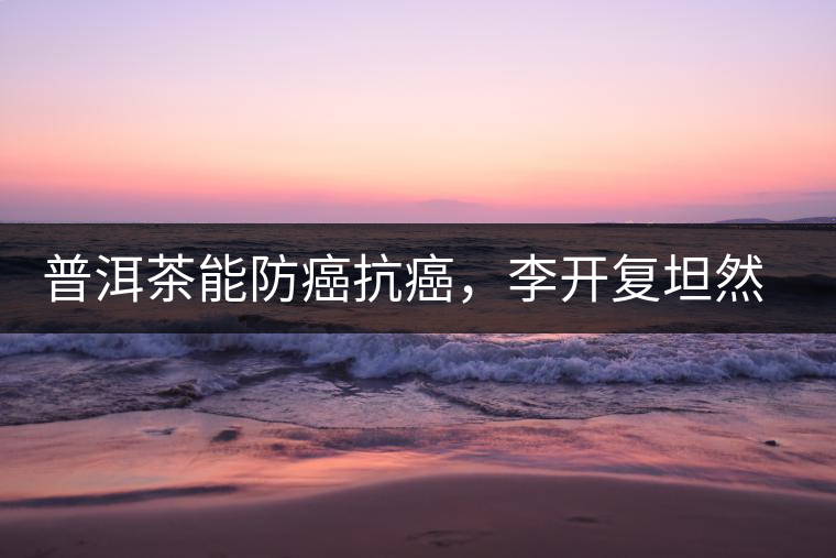 普洱茶能防癌抗癌，李開(kāi)復(fù)坦然面對(duì)癌癥