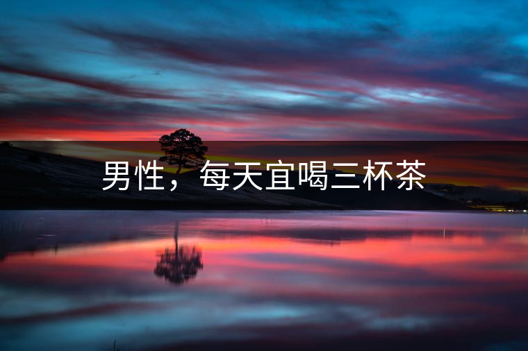 男性，每天宜喝三杯茶