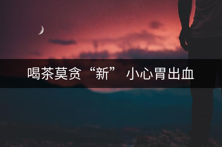 喝茶莫貪“新” 小心胃出血