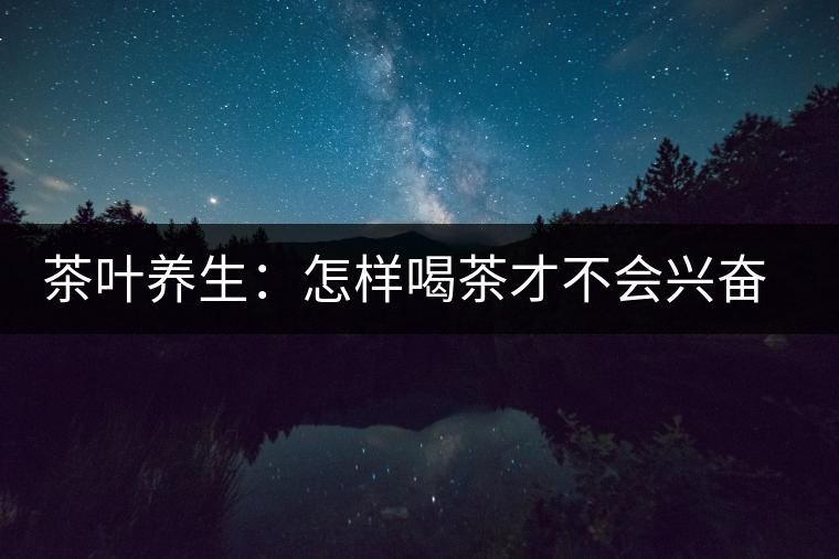 茶葉養(yǎng)生：怎樣喝茶才不會(huì)興奮失眠？