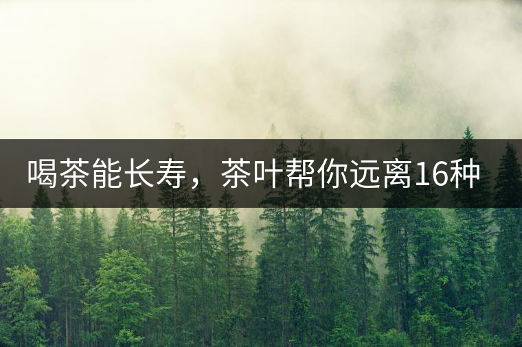 喝茶能長壽，茶葉幫你遠(yuǎn)離16種病