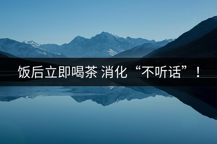 飯后立即喝茶 消化“不聽(tīng)話”！
