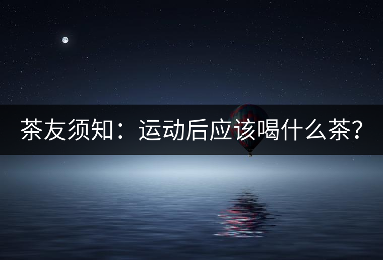 茶友須知：運(yùn)動(dòng)后應(yīng)該喝什么茶？