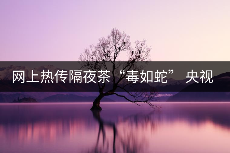 網(wǎng)上熱傳隔夜茶“毒如蛇” 央視實驗還清白 網(wǎng)上熱傳隔夜茶“毒如蛇” 央視實驗還清白