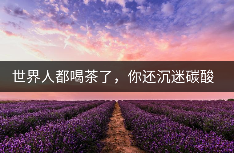 世界人都喝茶了，你還沉迷碳酸飲料？