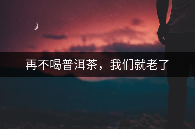 再不喝普洱茶，我們就老了