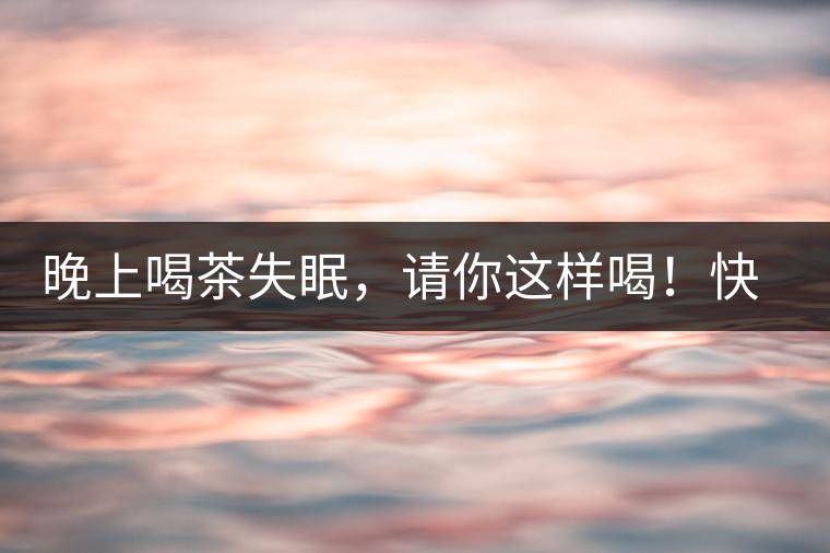 晚上喝茶失眠，請(qǐng)你這樣喝！快告訴身邊的茶友吧