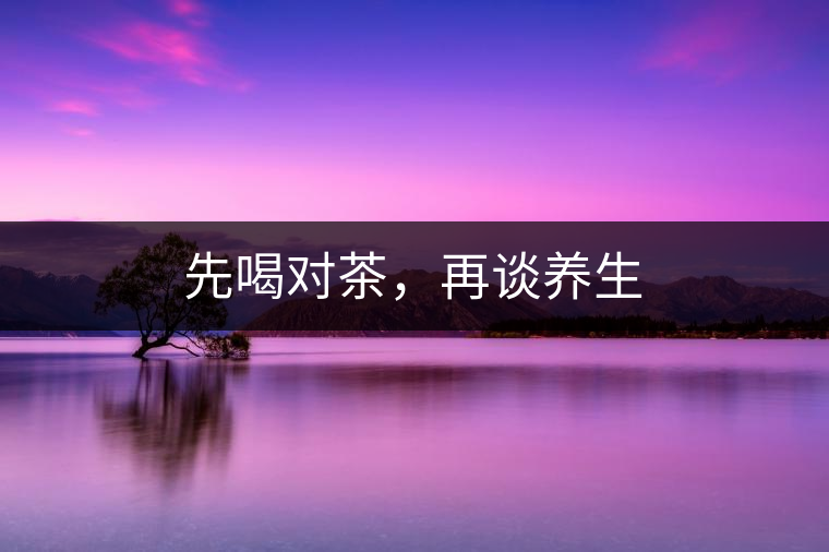 先喝對(duì)茶，再談養(yǎng)生