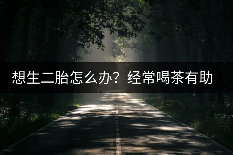 想生二胎怎么辦？經(jīng)常喝茶有助受孕