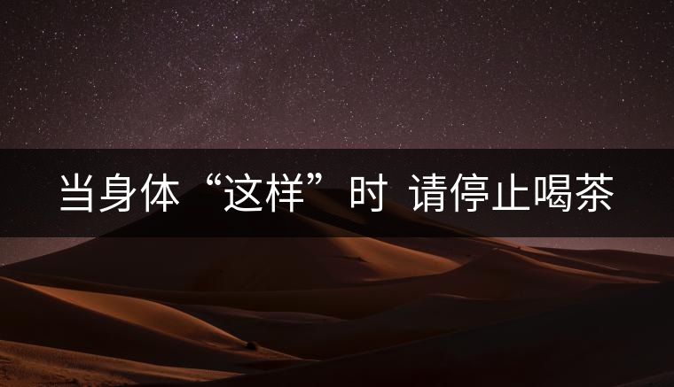 當(dāng)身體“這樣”時 請停止喝茶 當(dāng)身體“這樣”時 請停止喝茶