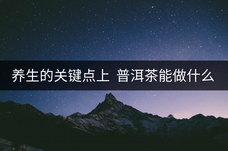 養(yǎng)生的關(guān)鍵點(diǎn)上  普洱茶能做什么？