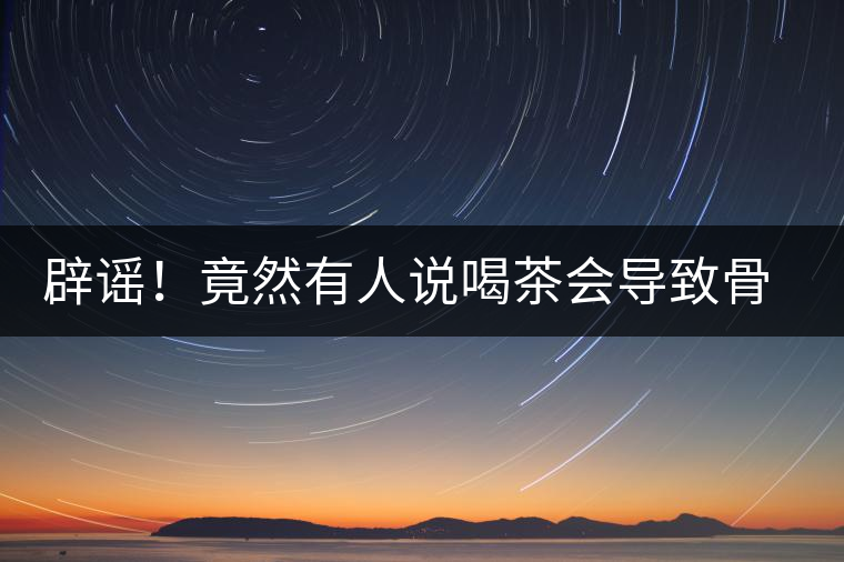 辟謠！竟然有人說喝茶會導(dǎo)致骨質(zhì)疏松