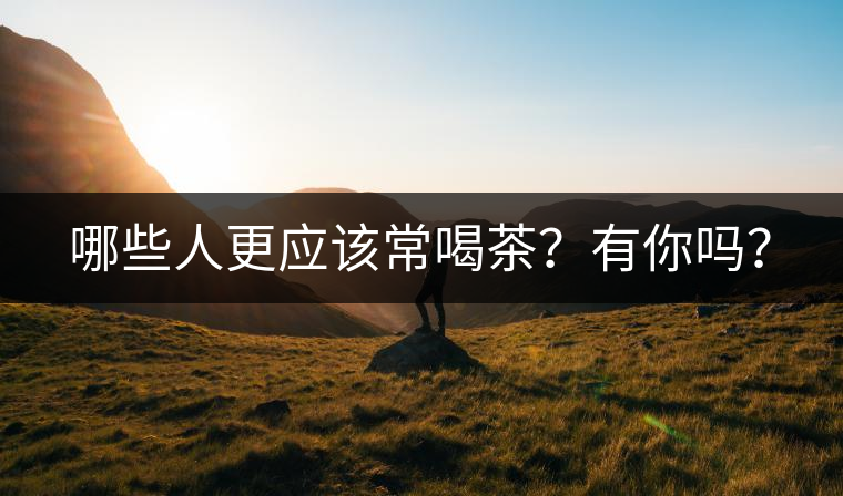哪些人更應該常喝茶？有你嗎？