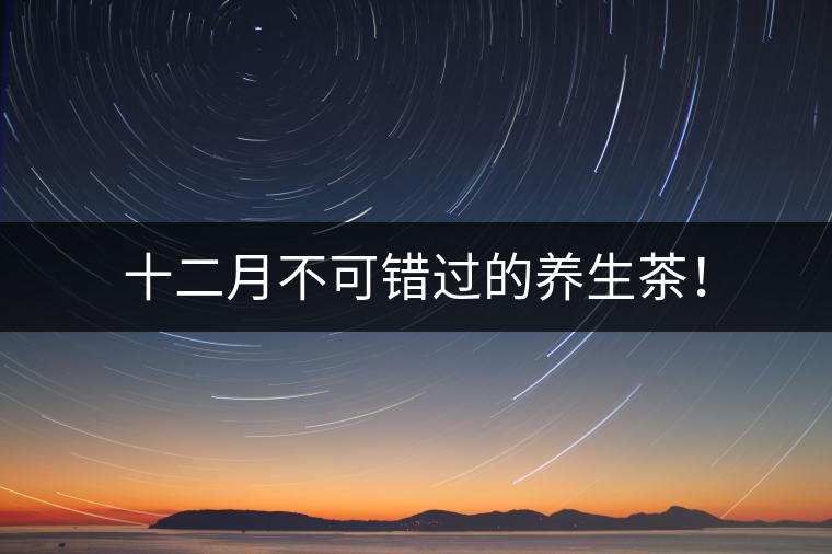 十二月不可錯過的養(yǎng)生茶！