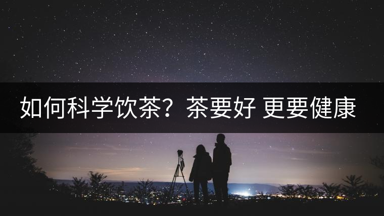如何科學飲茶？茶要好 更要健康 避免這些誤區(qū)!