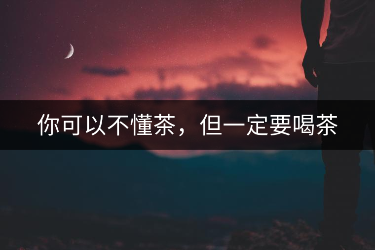 你可以不懂茶，但一定要喝茶